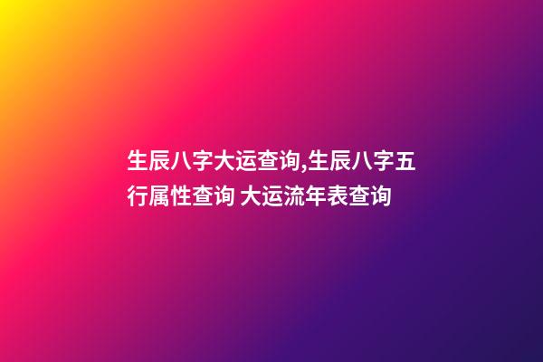 生辰八字大运查询,生辰八字五行属性查询 大运流年表查询-第1张-观点-玄机派